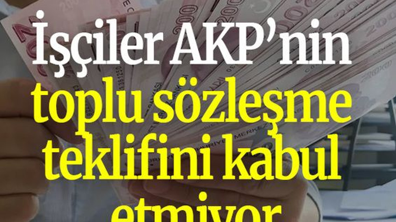 İşçiler AKP’nin toplu sözleşme teklifini kabul etmiyor